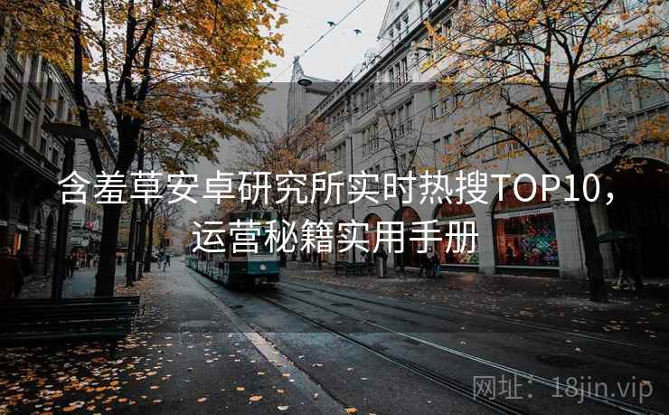 含羞草安卓研究所实时热搜TOP10，运营秘籍实用手册