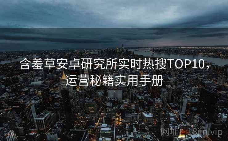 含羞草安卓研究所实时热搜TOP10，运营秘籍实用手册