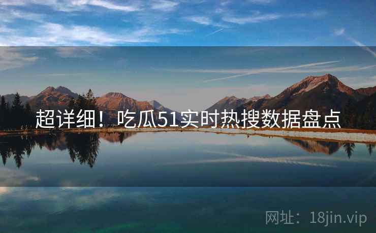 超详细！吃瓜51实时热搜数据盘点