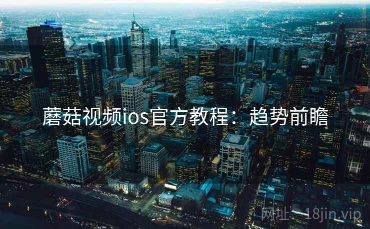蘑菇视频ios官方教程：趋势前瞻