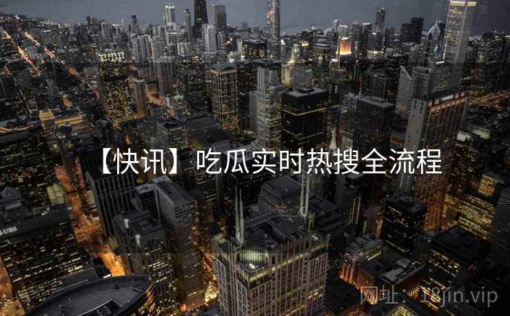 【快讯】吃瓜实时热搜全流程