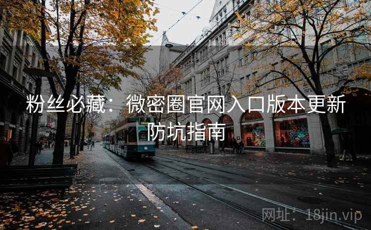 粉丝必藏：微密圈官网入口版本更新防坑指南