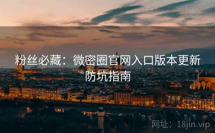 粉丝必藏：微密圈官网入口版本更新防坑指南