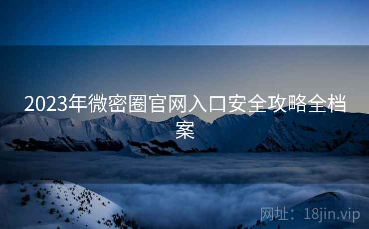 2023年微密圈官网入口安全攻略全档案