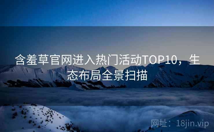 含羞草官网进入热门活动TOP10，生态布局全景扫描