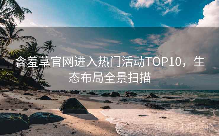 含羞草官网进入热门活动TOP10，生态布局全景扫描