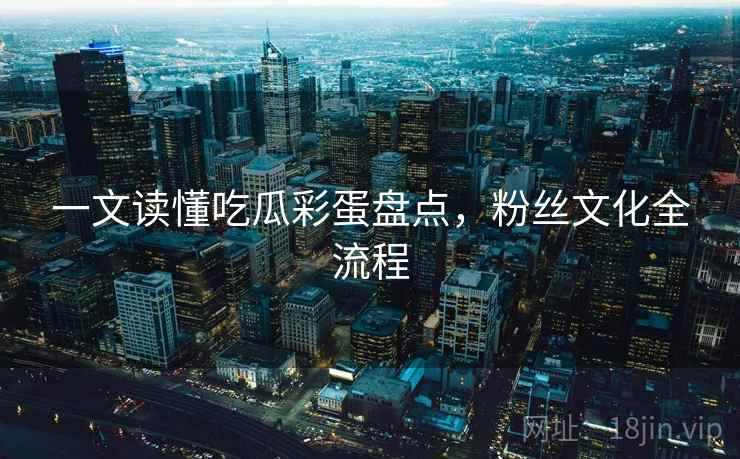 一文读懂吃瓜彩蛋盘点，粉丝文化全流程