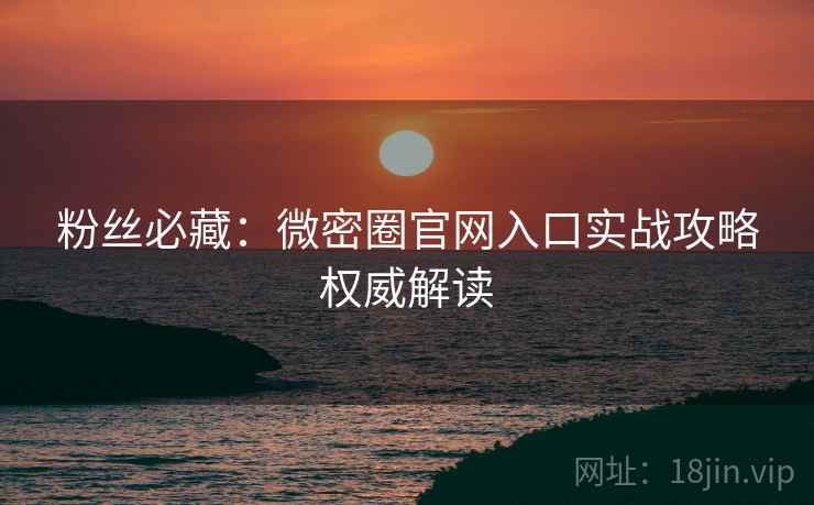 粉丝必藏：微密圈官网入口实战攻略权威解读