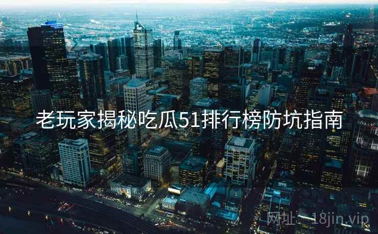 老玩家揭秘吃瓜51排行榜防坑指南