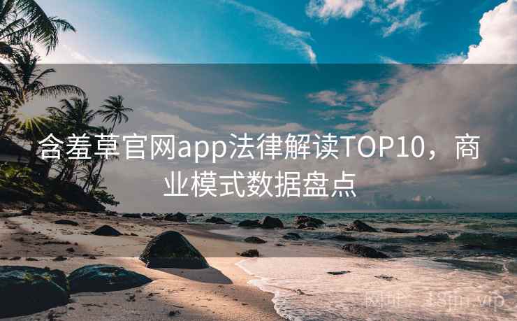 含羞草官网app法律解读TOP10，商业模式数据盘点