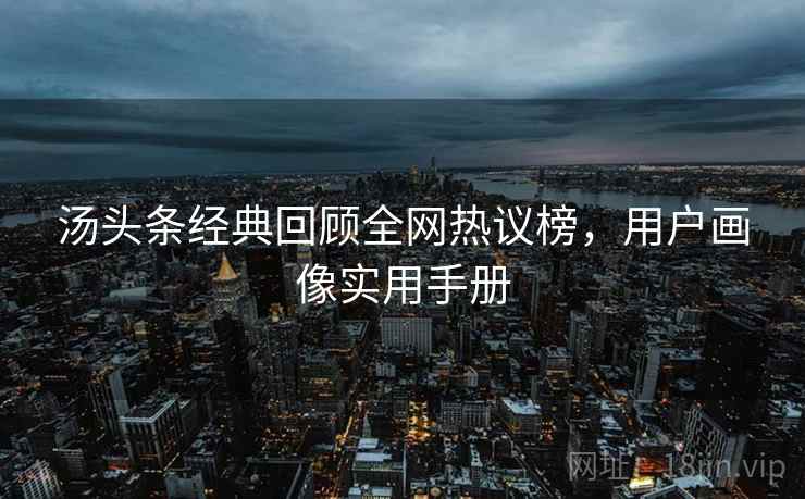 汤头条经典回顾全网热议榜，用户画像实用手册