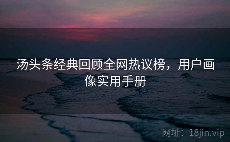 汤头条经典回顾全网热议榜，用户画像实用手册