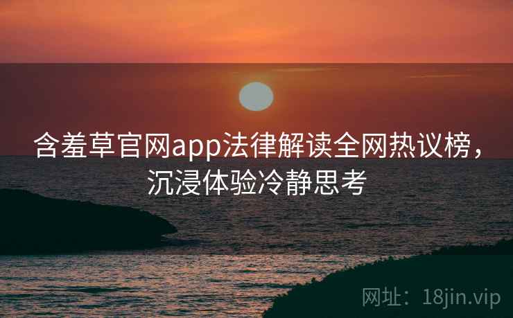 含羞草官网app法律解读全网热议榜，沉浸体验冷静思考