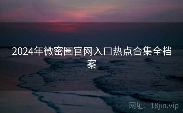 2024年微密圈官网入口热点合集全档案