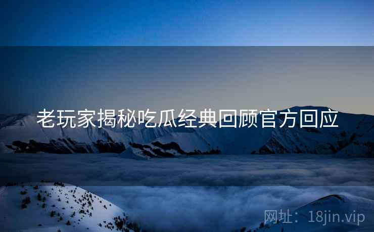老玩家揭秘吃瓜经典回顾官方回应