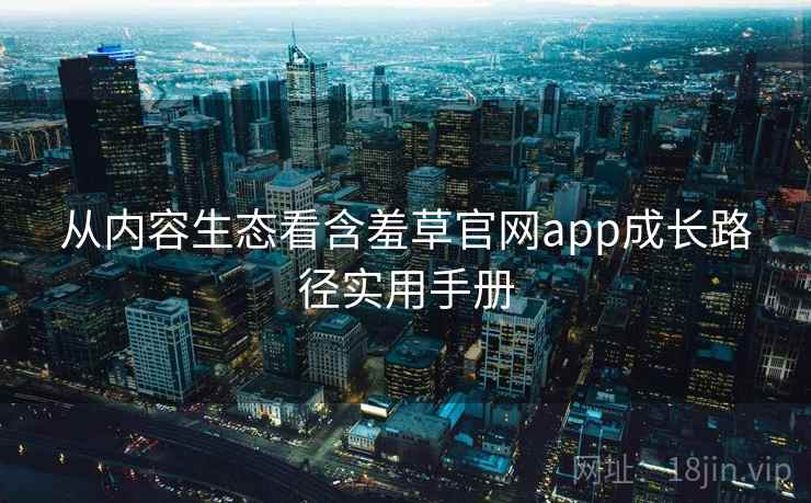 从内容生态看含羞草官网app成长路径实用手册