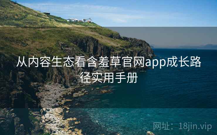 从内容生态看含羞草官网app成长路径实用手册