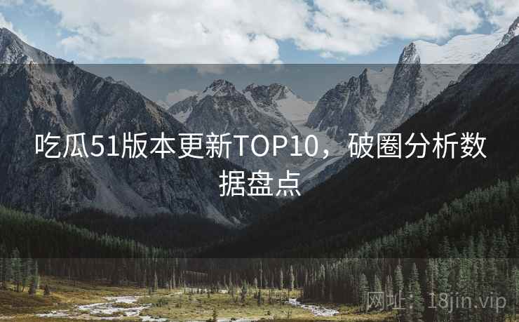 吃瓜51版本更新TOP10，破圈分析数据盘点