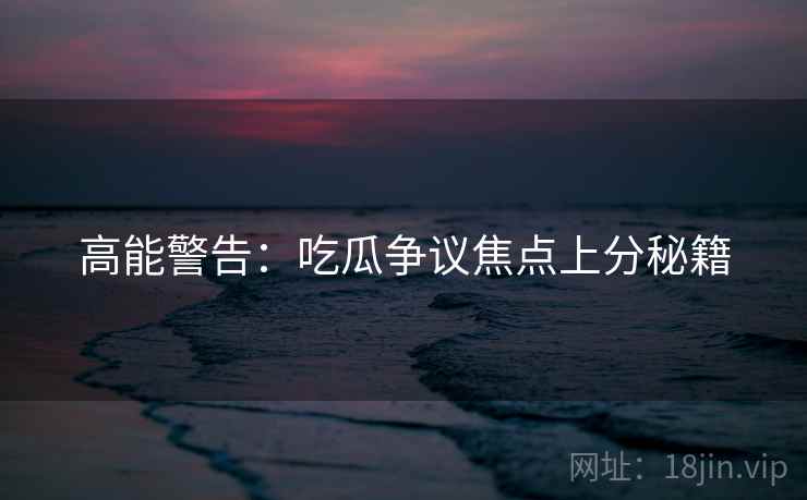 高能警告：吃瓜争议焦点上分秘籍