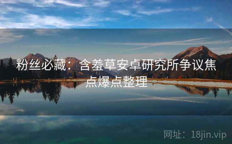 粉丝必藏：含羞草安卓研究所争议焦点爆点整理