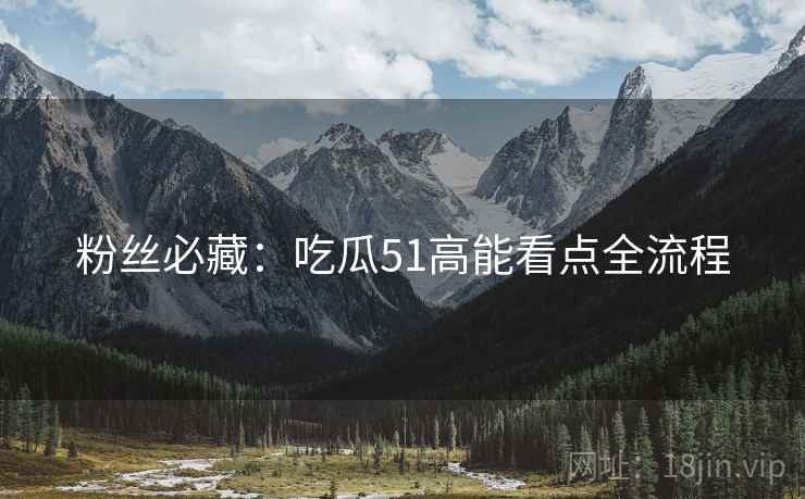 粉丝必藏：吃瓜51高能看点全流程