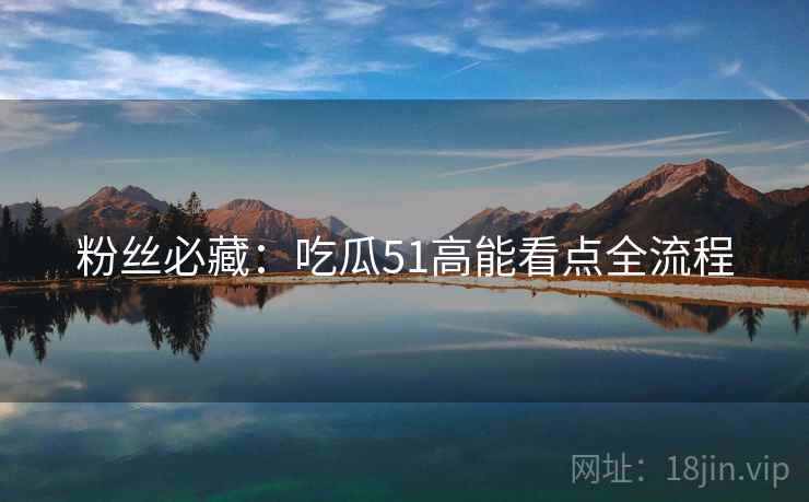粉丝必藏：吃瓜51高能看点全流程