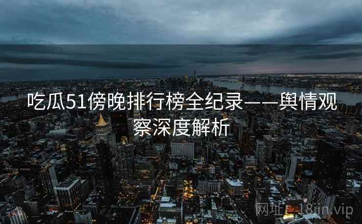 吃瓜51傍晚排行榜全纪录——舆情观察深度解析
