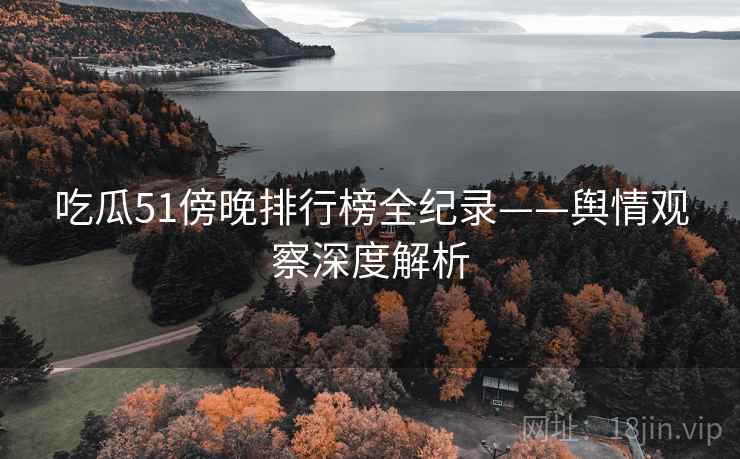 吃瓜51傍晚排行榜全纪录——舆情观察深度解析