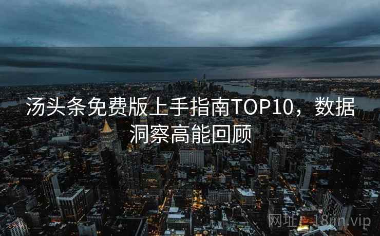 汤头条免费版上手指南TOP10，数据洞察高能回顾