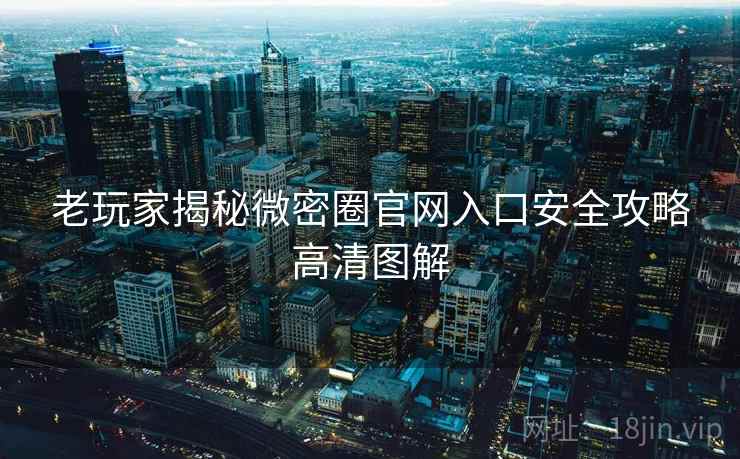 老玩家揭秘微密圈官网入口安全攻略高清图解