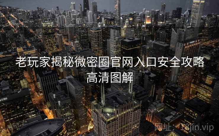 老玩家揭秘微密圈官网入口安全攻略高清图解