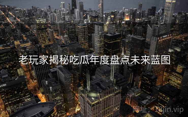 老玩家揭秘吃瓜年度盘点未来蓝图
