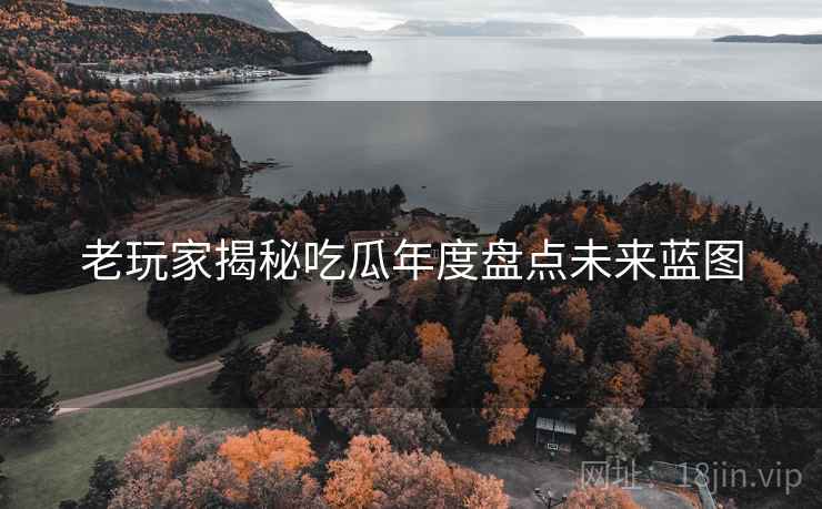 老玩家揭秘吃瓜年度盘点未来蓝图