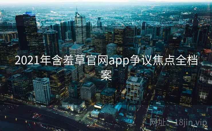 2021年含羞草官网app争议焦点全档案