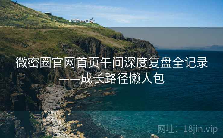 微密圈官网首页午间深度复盘全记录——成长路径懒人包