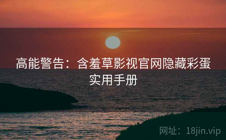 高能警告：含羞草影视官网隐藏彩蛋实用手册