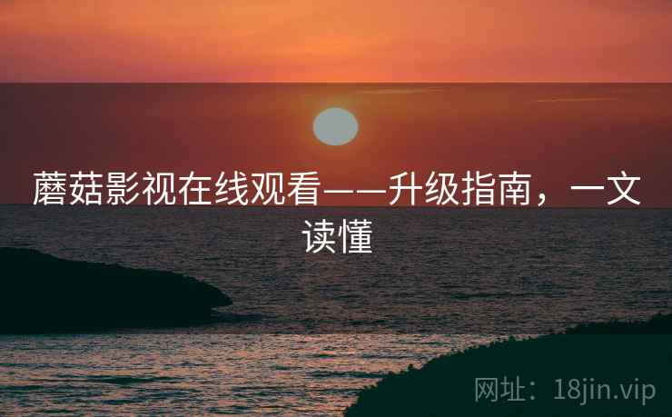 蘑菇影视在线观看——升级指南，一文读懂