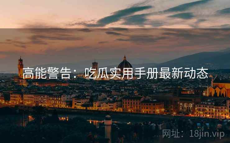 高能警告：吃瓜实用手册最新动态