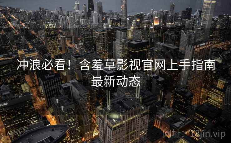 冲浪必看！含羞草影视官网上手指南最新动态