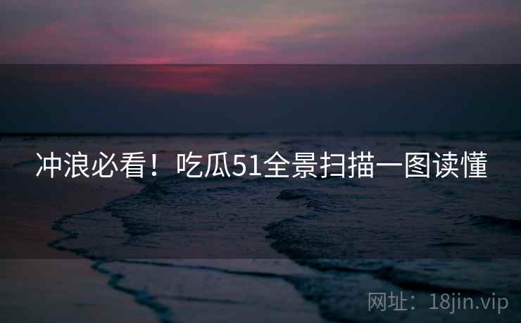 冲浪必看！吃瓜51全景扫描一图读懂