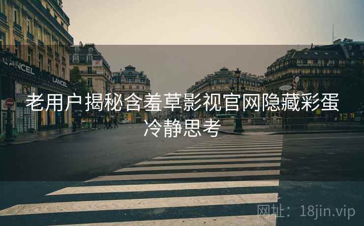 老用户揭秘含羞草影视官网隐藏彩蛋冷静思考