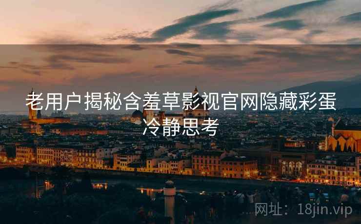 老用户揭秘含羞草影视官网隐藏彩蛋冷静思考