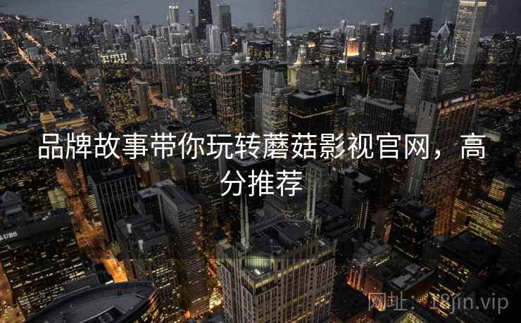 品牌故事带你玩转蘑菇影视官网，高分推荐