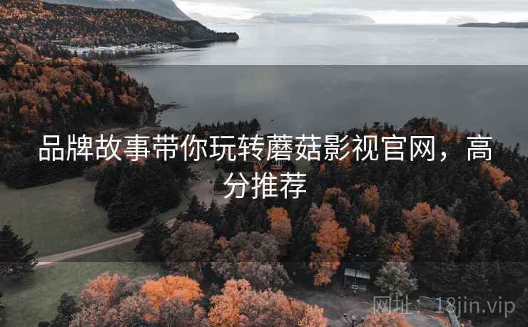 品牌故事带你玩转蘑菇影视官网，高分推荐