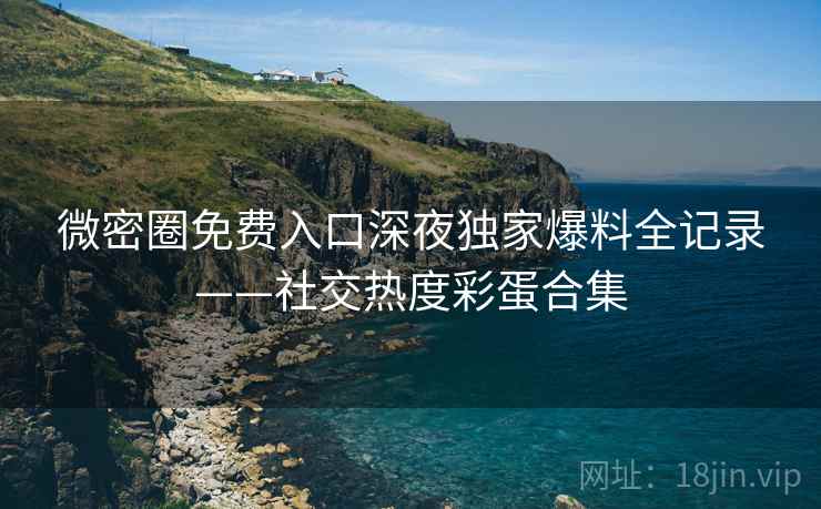 微密圈免费入口深夜独家爆料全记录——社交热度彩蛋合集