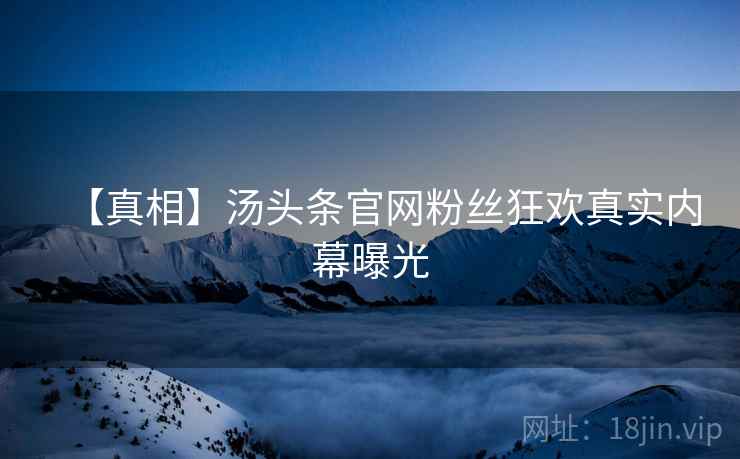 【真相】汤头条官网粉丝狂欢真实内幕曝光