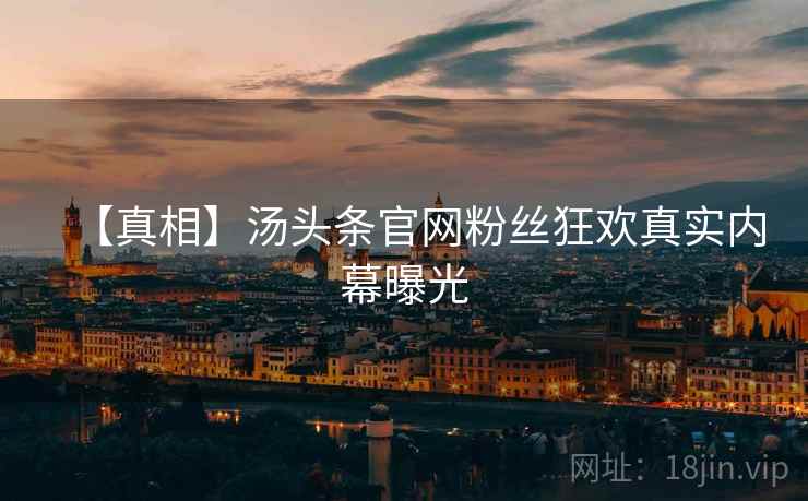 【真相】汤头条官网粉丝狂欢真实内幕曝光
